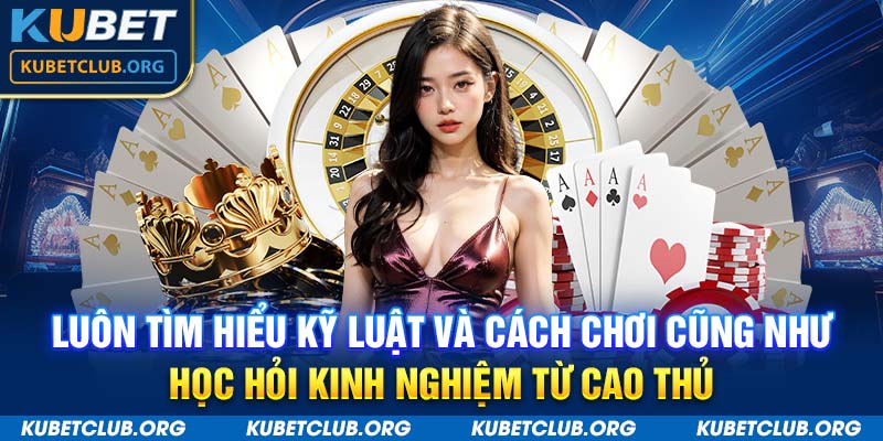 Luôn tìm hiểu kỹ luật và cách chơi cũng như học hỏi kinh nghiệm từ cao thủ