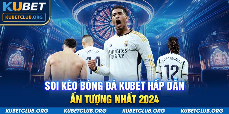 Soi kèo bóng đá Kubet hấp dẫn, ấn tượng nhất 2024