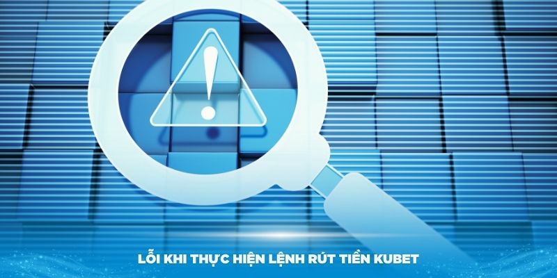 Xử lý một số lỗi khi không thể thực hiện lệnh rút tiền Kubet